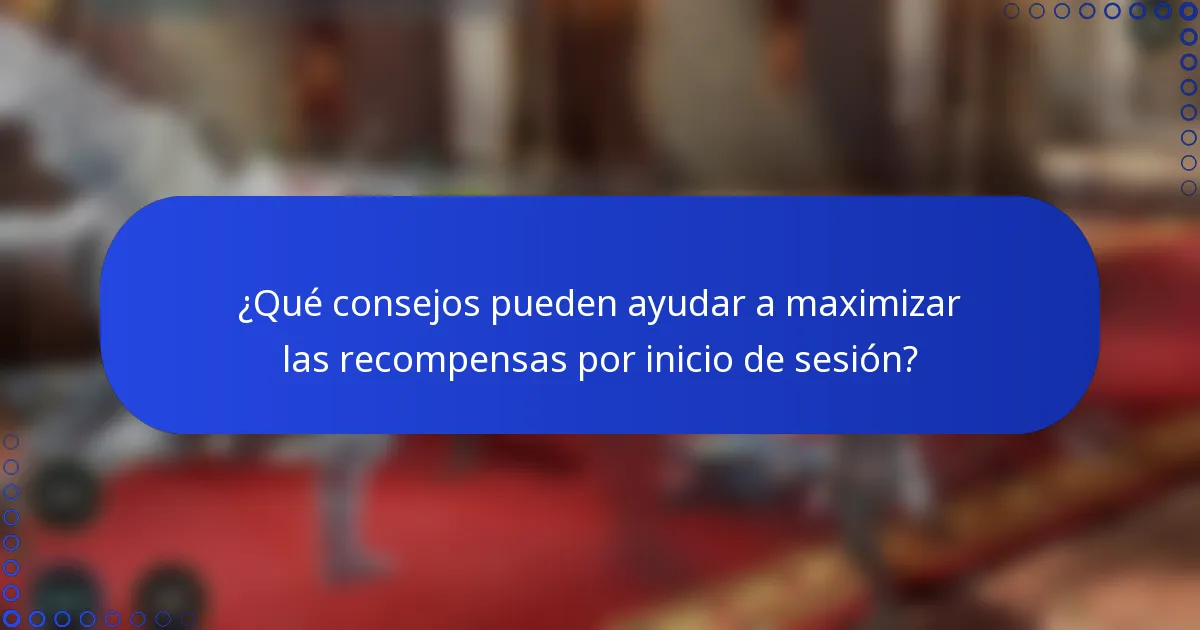 ¿Qué consejos pueden ayudar a maximizar las recompensas por inicio de sesión?
